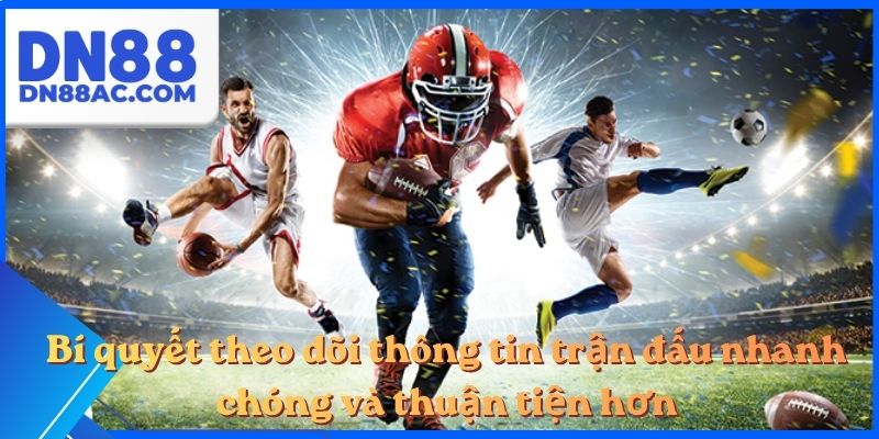 Bí quyết theo dõi thông tin trận đấu nhanh chóng và thuận tiện hơn