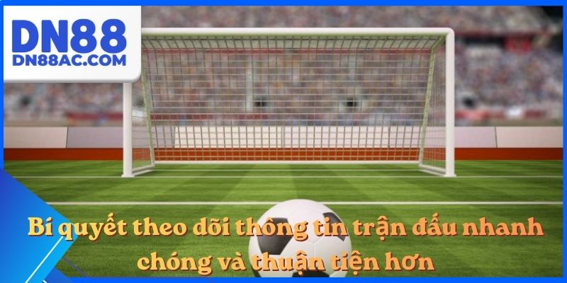 Bí quyết theo dõi thông tin trận đấu nhanh chóng và thuận tiện hơn